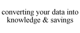 CONVERTING YOUR DATA INTO KNOWLEDGE & SAVINGS trademark