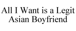 ALL I WANT IS A LEGIT ASIAN BOYFRIEND trademark