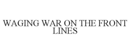 WAGING WAR ON THE FRONT LINES trademark