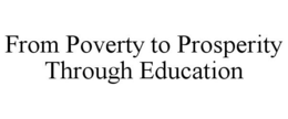 FROM POVERTY TO PROSPERITY THROUGH EDUCATION trademark