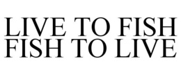 LIVE TO FISH FISH TO LIVE trademark