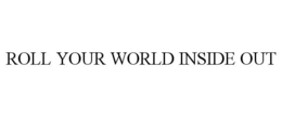ROLL YOUR WORLD INSIDE OUT trademark
