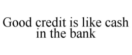 GOOD CREDIT IS LIKE CASH IN THE BANK trademark