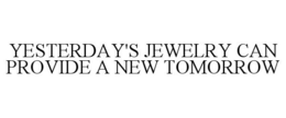 YESTERDAY'S JEWELRY CAN PROVIDE A NEW TOMORROW trademark