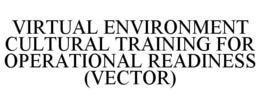 VIRTUAL ENVIRONMENT CULTURAL TRAINING FOR OPERATIONAL READINESS (VECTOR) trademark