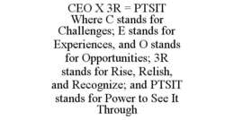 CEO X 3R = PTSIT WHERE C STANDS FOR CHALLENGES; E STANDS FOR EXPERIENCES, AND O STANDS FOR OPPORTUNITIES; 3R STANDS FOR RISE, RELISH, AND RECOGNIZE; AND PTSIT STANDS FOR POWER TO SEE IT THROUGH trademark