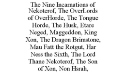THE NINE INCARNATIONS OF NEKOTEROF, THE OVERLORDS OF OVERHORDE, THE TONGUE HORDE, THE HUSK, ETARE NEGED, MAGGEDDON, KING XON, THE DRAGON BRIMSTONE, MAU FATT THE ROTGUT, HAR NESS THE SIXTH, THE LORD THANE NEKOTEROF, THE SON OF XON, NON HSRAH, trademark