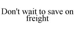 DON'T WAIT TO SAVE ON FREIGHT trademark
