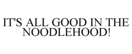 IT'S ALL GOOD IN THE NOODLEHOOD! trademark