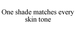 ONE SHADE MATCHES EVERY SKIN TONE trademark