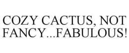 COZY CACTUS, NOT FANCY...FABULOUS! trademark