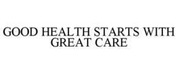 GOOD HEALTH STARTS WITH GREAT CARE trademark