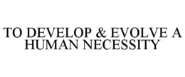 TO DEVELOP & EVOLVE A HUMAN NECESSITY trademark