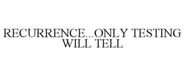 RECURRENCE...ONLY TESTING WILL TELL trademark