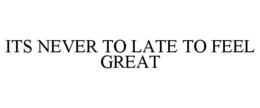 ITS NEVER TO LATE TO FEEL GREAT trademark