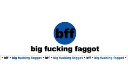 BFF BIG FUCKING FAGGOT · BFF · BIG FUCKING FAGGOT · BFF · BIG FUCKING FAGGOT · BFF · BIG FUCKING FAGGOT · trademark