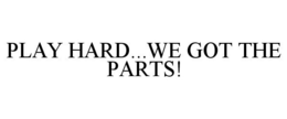 PLAY HARD...WE GOT THE PARTS! trademark