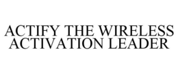 ACTIFY THE WIRELESS ACTIVATION LEADER trademark
