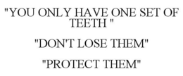 "YOU ONLY HAVE ONE SET OF TEETH " "DON'T LOSE THEM" "PROTECT THEM" trademark