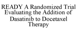 READY A RANDOMIZED TRIAL EVALUATING THE ADDITION OF DASATINIB TO DOCETAXEL THERAPY trademark
