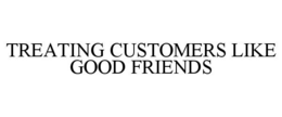 TREATING CUSTOMERS LIKE GOOD FRIENDS trademark