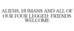 ALIENS, HUMANS AND ALL OF OUR FOUR LEGGED FRIENDS WELCOME trademark