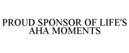 PROUD SPONSOR OF LIFE'S AHA MOMENTS trademark