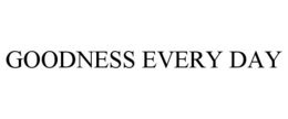 GOODNESS EVERY DAY trademark