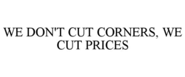WE DON'T CUT CORNERS, WE CUT PRICES trademark