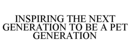 INSPIRING THE NEXT GENERATION TO BE A PET GENERATION trademark