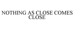 NOTHING AS CLOSE COMES CLOSE trademark