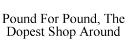 POUND FOR POUND, THE DOPEST SHOP AROUND trademark