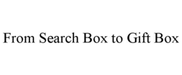 FROM SEARCH BOX TO GIFT BOX trademark