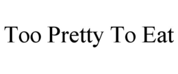 TOO PRETTY TO EAT trademark