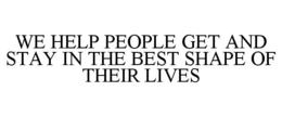 WE HELP PEOPLE GET AND STAY IN THE BEST SHAPE OF THEIR LIVES trademark