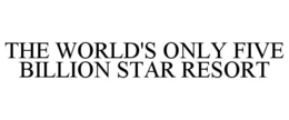 THE WORLD'S ONLY FIVE BILLION STAR RESORT trademark