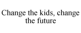 CHANGE THE KIDS, CHANGE THE FUTURE trademark