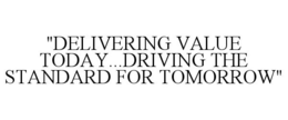 "DELIVERING VALUE TODAY...DRIVING THE STANDARD FOR TOMORROW" trademark