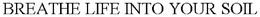 BREATHE LIFE INTO YOUR SOIL trademark