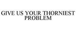 GIVE US YOUR THORNIEST PROBLEM trademark