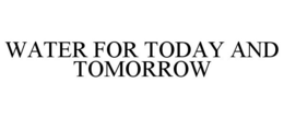 WATER FOR TODAY AND TOMORROW trademark