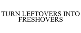 TURN LEFTOVERS INTO FRESHOVERS trademark
