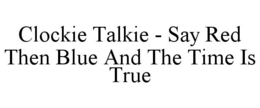CLOCKIE TALKIE - SAY RED THEN BLUE AND THE TIME IS TRUE trademark