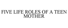 FIVE LIFE ROLES OF A TEEN MOTHER trademark
