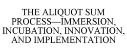 THE ALIQUOT SUM PROCESS-IMMERSION, INCUBATION, INNOVATION, AND IMPLEMENTATION trademark