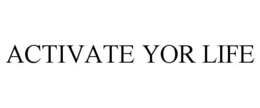 ACTIVATE YOR LIFE trademark