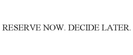 RESERVE NOW. DECIDE LATER. trademark