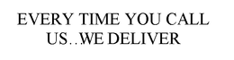 EVERY TIME YOU CALL US . . . WE DELIVER trademark