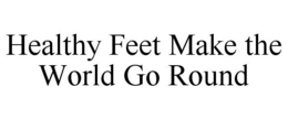 HEALTHY FEET MAKE THE WORLD GO ROUND trademark