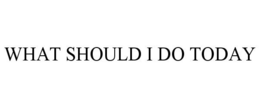 WHAT SHOULD I DO TODAY trademark